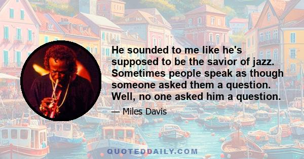 He sounded to me like he's supposed to be the savior of jazz. Sometimes people speak as though someone asked them a question. Well, no one asked him a question.