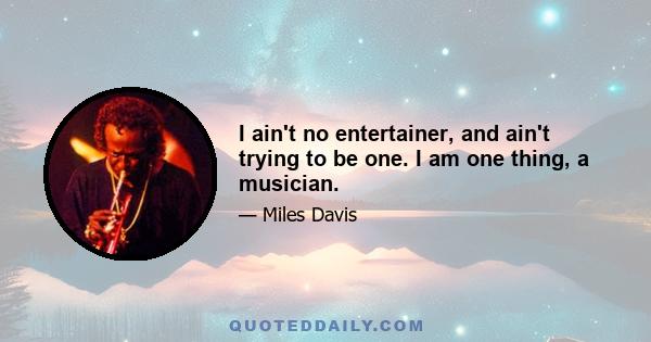 I ain't no entertainer, and ain't trying to be one. I am one thing, a musician.