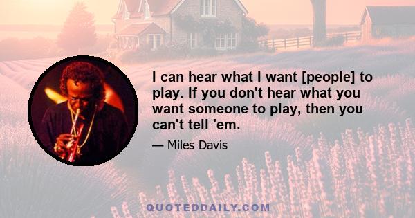 I can hear what I want [people] to play. If you don't hear what you want someone to play, then you can't tell 'em.