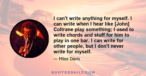 I can't write anything for myself. I can write when I hear like [John] Coltrane play something; I used to write chords and stuff for him to play in one bar. I can write for other people, but I don't never write for