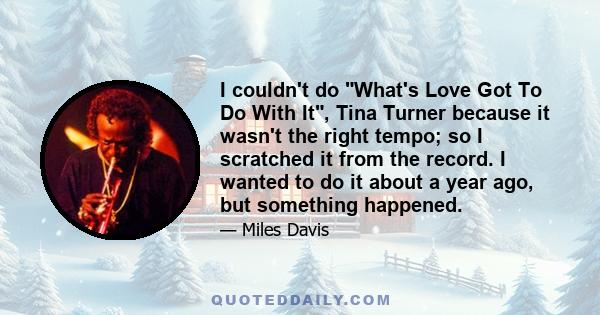 I couldn't do What's Love Got To Do With It, Tina Turner because it wasn't the right tempo; so I scratched it from the record. I wanted to do it about a year ago, but something happened.