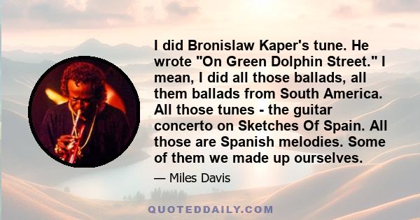 I did Bronislaw Kaper's tune. He wrote On Green Dolphin Street. I mean, I did all those ballads, all them ballads from South America. All those tunes - the guitar concerto on Sketches Of Spain. All those are Spanish