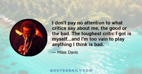 I don't pay no attention to what critics say about me, the good or the bad. The toughest critic I got is myself...and I'm too vain to play anything I think is bad.