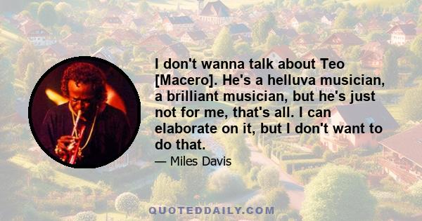 I don't wanna talk about Teo [Macero]. He's a helluva musician, a brilliant musician, but he's just not for me, that's all. I can elaborate on it, but I don't want to do that.