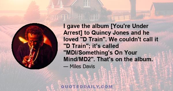 I gave the album [You're Under Arrest] to Quincy Jones and he loved D Train. We couldn't call it D Train; it's called MDI/Something's On Your Mind/MD2. That's on the album.