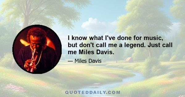 I know what I've done for music, but don't call me a legend. Just call me Miles Davis.