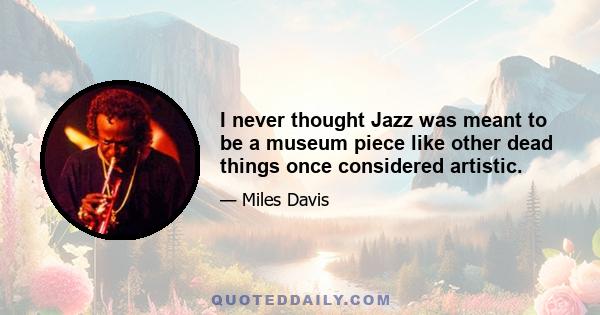 I never thought Jazz was meant to be a museum piece like other dead things once considered artistic.