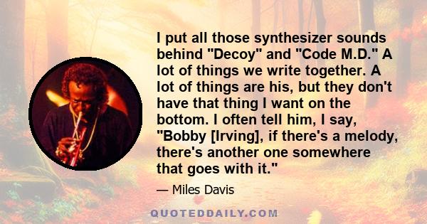 I put all those synthesizer sounds behind Decoy and Code M.D. A lot of things we write together. A lot of things are his, but they don't have that thing I want on the bottom. I often tell him, I say, Bobby [Irving], if