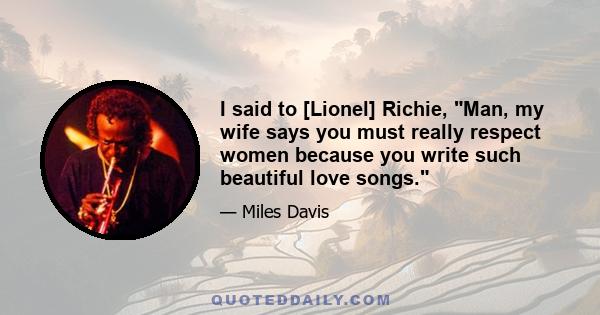 I said to [Lionel] Richie, Man, my wife says you must really respect women because you write such beautiful love songs.