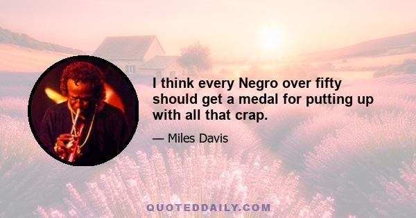 I think every Negro over fifty should get a medal for putting up with all that crap.