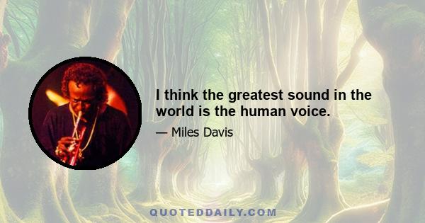 I think the greatest sound in the world is the human voice.