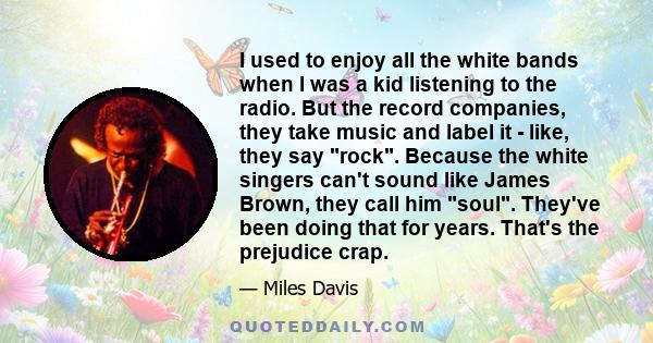 I used to enjoy all the white bands when I was a kid listening to the radio. But the record companies, they take music and label it - like, they say rock. Because the white singers can't sound like James Brown, they