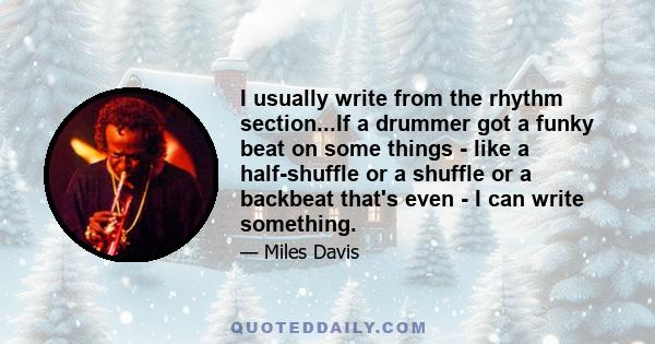 I usually write from the rhythm section...If a drummer got a funky beat on some things - like a half-shuffle or a shuffle or a backbeat that's even - I can write something.