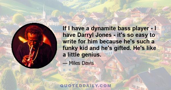 If I have a dynamite bass player - I have Darryl Jones - it's so easy to write for him because he's such a funky kid and he's gifted. He's like a little genius.