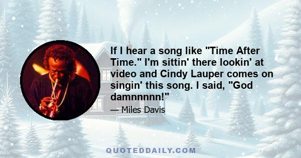 If I hear a song like Time After Time. I'm sittin' there lookin' at video and Cindy Lauper comes on singin' this song. I said, God damnnnnn!