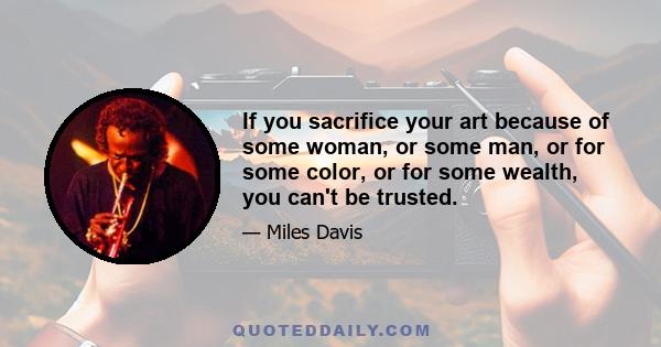 If you sacrifice your art because of some woman, or some man, or for some color, or for some wealth, you can't be trusted.