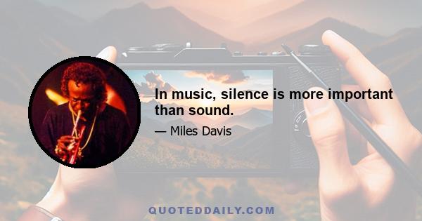 In music, silence is more important than sound.