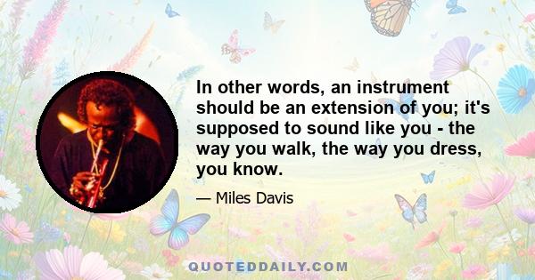 In other words, an instrument should be an extension of you; it's supposed to sound like you - the way you walk, the way you dress, you know.