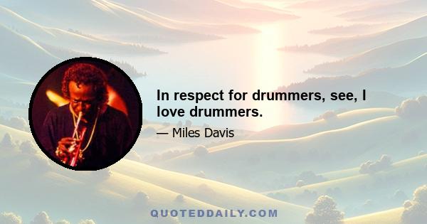 In respect for drummers, see, I love drummers.