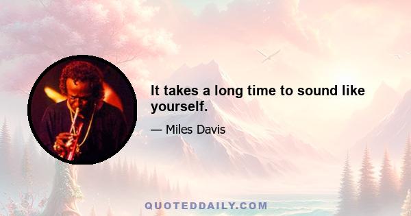 It takes a long time to sound like yourself.