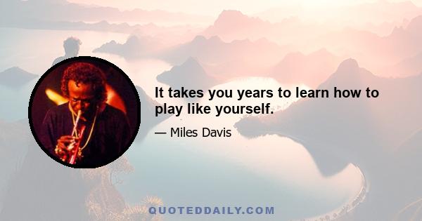 It takes you years to learn how to play like yourself.