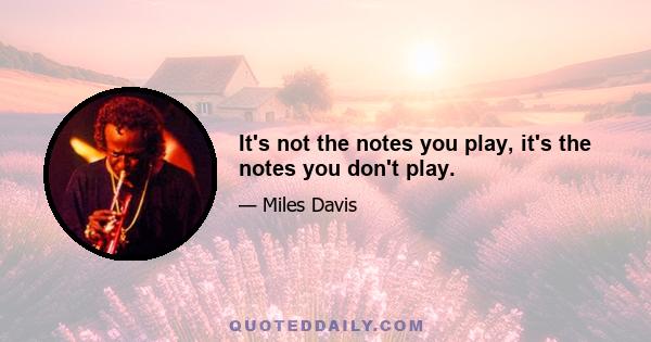 It's not the notes you play, it's the notes you don't play.