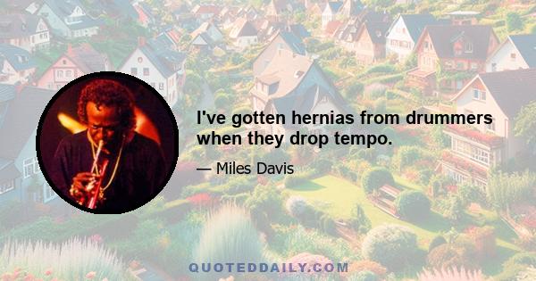 I've gotten hernias from drummers when they drop tempo.