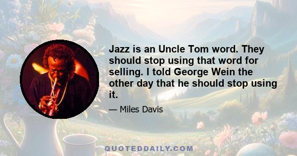 Jazz is an Uncle Tom word. They should stop using that word for selling. I told George Wein the other day that he should stop using it.