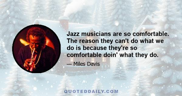 Jazz musicians are so comfortable. The reason they can't do what we do is because they're so comfortable doin' what they do.