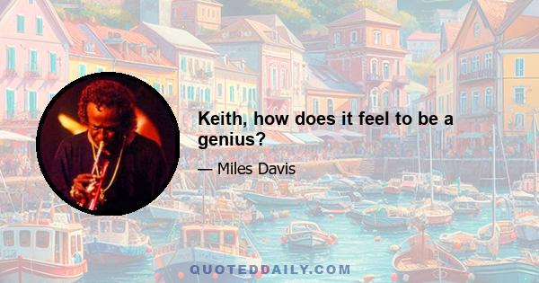 Keith, how does it feel to be a genius?