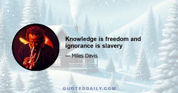 Knowledge is freedom and ignorance is slavery