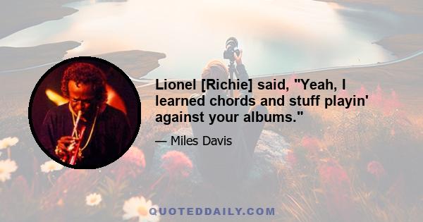 Lionel [Richie] said, Yeah, I learned chords and stuff playin' against your albums.