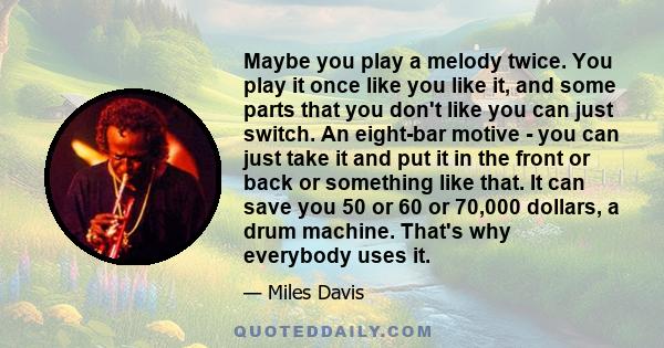 Maybe you play a melody twice. You play it once like you like it, and some parts that you don't like you can just switch. An eight-bar motive - you can just take it and put it in the front or back or something like