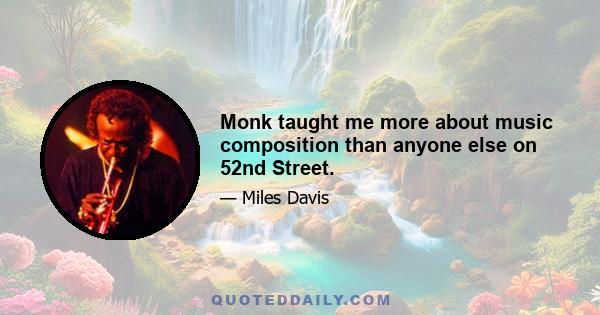 Monk taught me more about music composition than anyone else on 52nd Street.