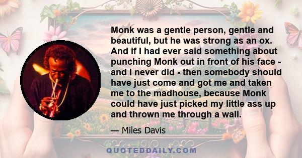 Monk was a gentle person, gentle and beautiful, but he was strong as an ox. And if I had ever said something about punching Monk out in front of his face - and I never did - then somebody should have just come and got