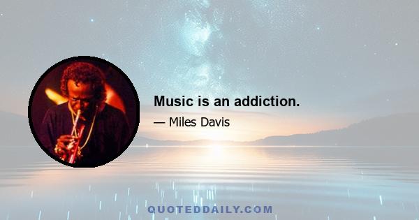 Music is an addiction.