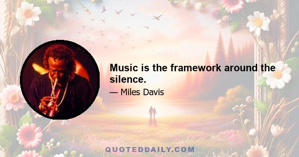 Music is the framework around the silence.