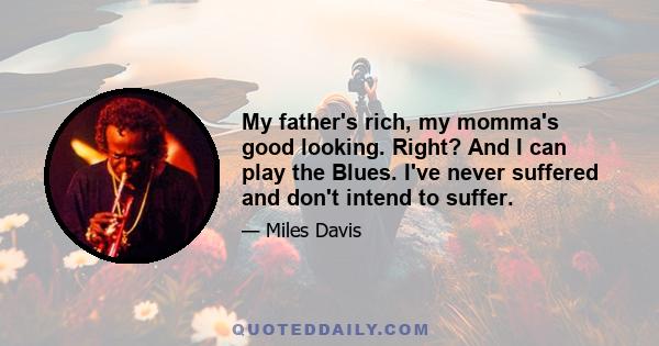 My father's rich, my momma's good looking. Right? And I can play the Blues. I've never suffered and don't intend to suffer.