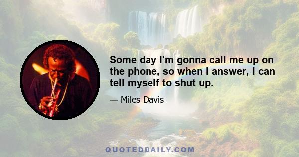 Some day I'm gonna call me up on the phone, so when I answer, I can tell myself to shut up.