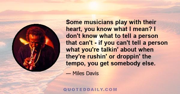 Some musicians play with their heart, you know what I mean? I don't know what to tell a person that can't - if you can't tell a person what you're talkin' about when they're rushin' or droppin' the tempo, you get