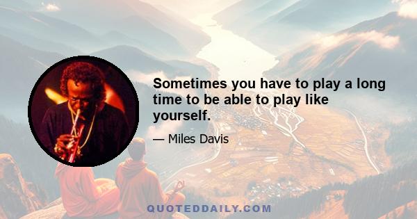 Sometimes you have to play a long time to be able to play like yourself.