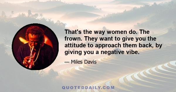 That's the way women do. The frown. They want to give you the attitude to approach them back, by giving you a negative vibe.