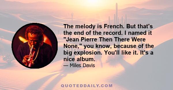 The melody is French. But that's the end of the record. I named it Jean Pierre Then There Were None, you know, because of the big explosion. You'll like it. It's a nice album.