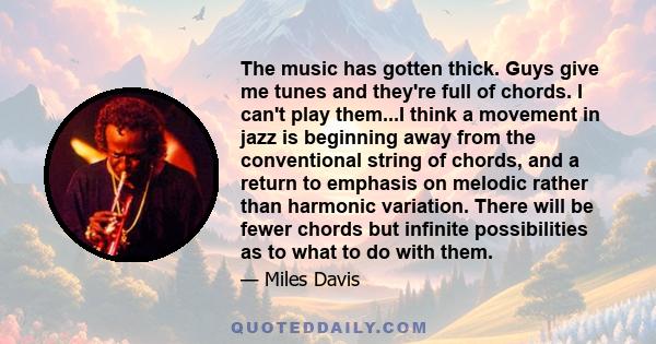 The music has gotten thick. Guys give me tunes and they're full of chords. I can't play them...I think a movement in jazz is beginning away from the conventional string of chords, and a return to emphasis on melodic