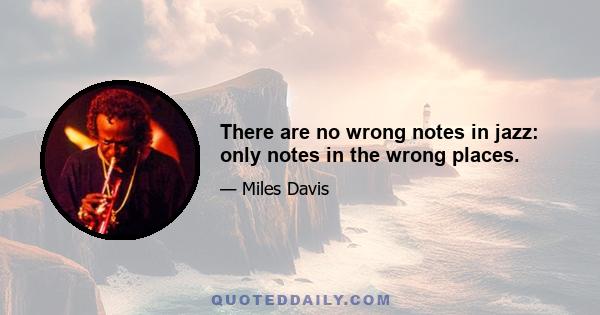 There are no wrong notes in jazz: only notes in the wrong places.