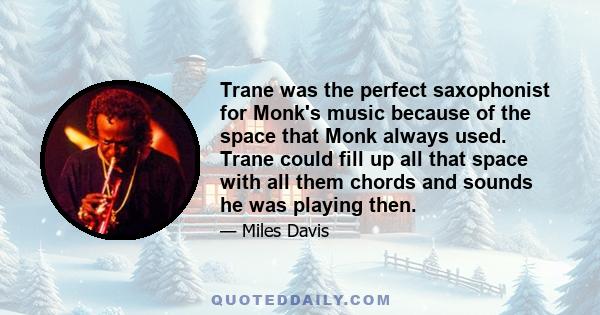 Trane was the perfect saxophonist for Monk's music because of the space that Monk always used. Trane could fill up all that space with all them chords and sounds he was playing then.