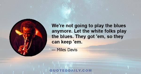 We're not going to play the blues anymore. Let the white folks play the blues. They got 'em, so they can keep 'em.