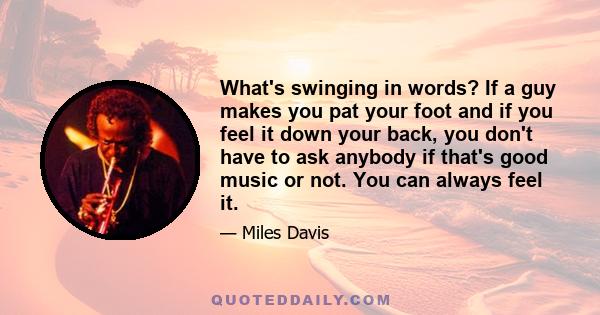 What's swinging in words? If a guy makes you pat your foot and if you feel it down your back, you don't have to ask anybody if that's good music or not. You can always feel it.