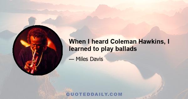 When I heard Coleman Hawkins, I learned to play ballads