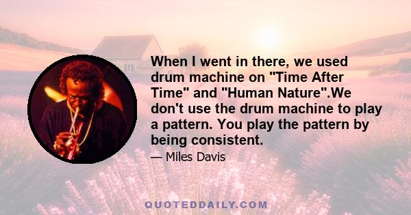 When I went in there, we used drum machine on Time After Time and Human Nature.We don't use the drum machine to play a pattern. You play the pattern by being consistent.